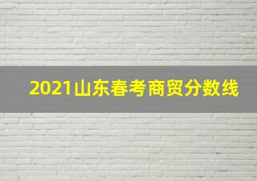 2021山东春考商贸分数线