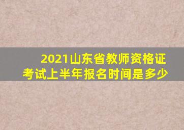 2021山东省教师资格证考试上半年报名时间是多少