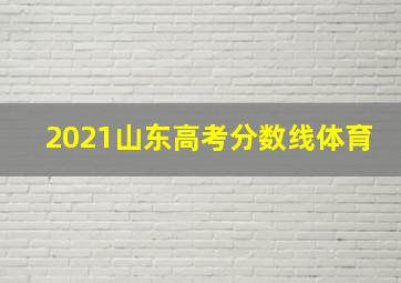 2021山东高考分数线体育