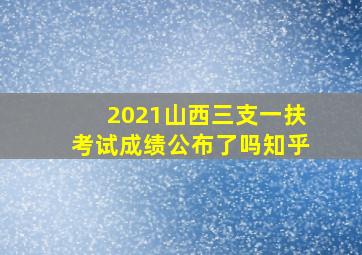 2021山西三支一扶考试成绩公布了吗知乎