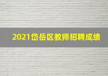 2021岱岳区教师招聘成绩