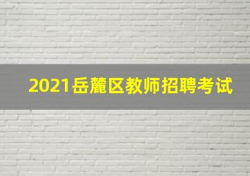 2021岳麓区教师招聘考试