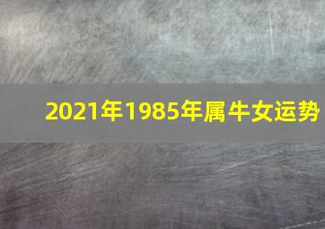 2021年1985年属牛女运势