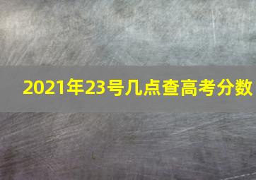 2021年23号几点查高考分数