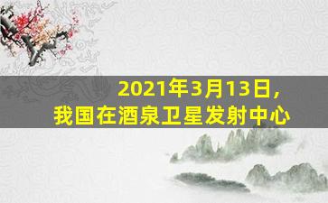 2021年3月13日,我国在酒泉卫星发射中心