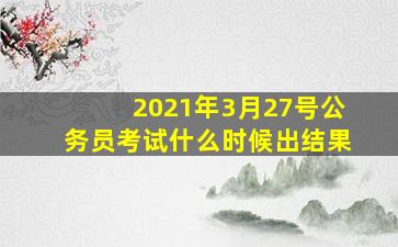 2021年3月27号公务员考试什么时候出结果