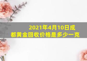 2021年4月10日成都黄金回收价格是多少一克