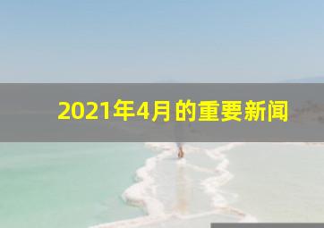 2021年4月的重要新闻