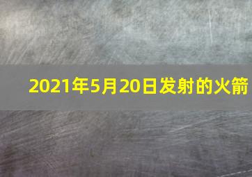 2021年5月20日发射的火箭