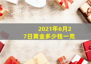 2021年6月27日黄金多少钱一克