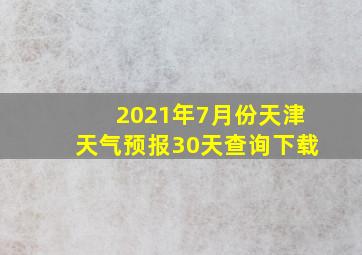 2021年7月份天津天气预报30天查询下载