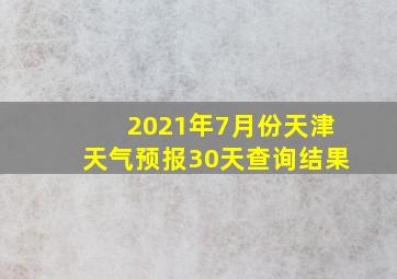 2021年7月份天津天气预报30天查询结果