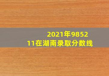 2021年985211在湖南录取分数线