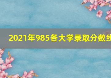 2021年985各大学录取分数线