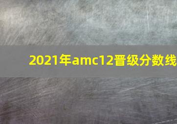 2021年amc12晋级分数线