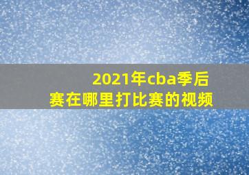 2021年cba季后赛在哪里打比赛的视频