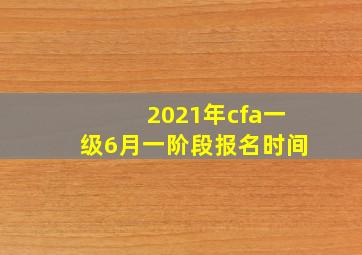 2021年cfa一级6月一阶段报名时间