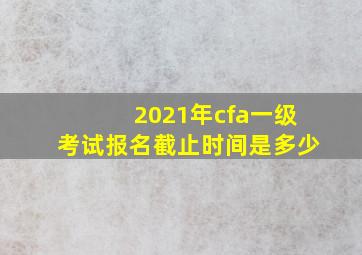 2021年cfa一级考试报名截止时间是多少