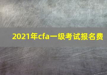 2021年cfa一级考试报名费