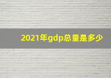 2021年gdp总量是多少