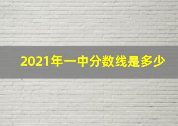 2021年一中分数线是多少