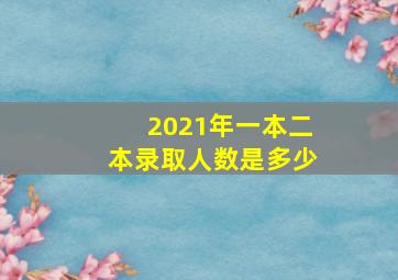 2021年一本二本录取人数是多少