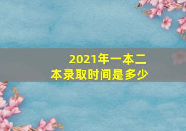 2021年一本二本录取时间是多少