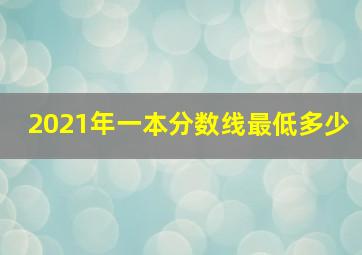 2021年一本分数线最低多少