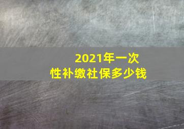 2021年一次性补缴社保多少钱