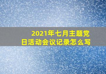 2021年七月主题党日活动会议记录怎么写