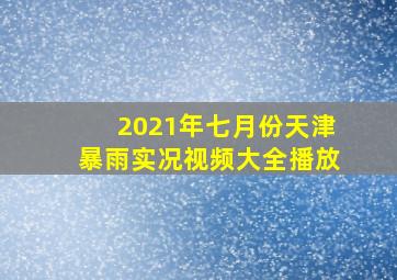 2021年七月份天津暴雨实况视频大全播放