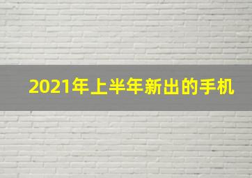 2021年上半年新出的手机