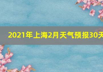 2021年上海2月天气预报30天