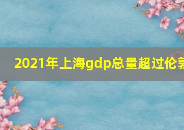 2021年上海gdp总量超过伦敦