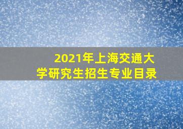 2021年上海交通大学研究生招生专业目录