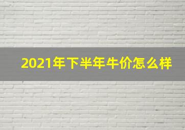 2021年下半年牛价怎么样