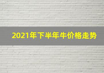 2021年下半年牛价格走势