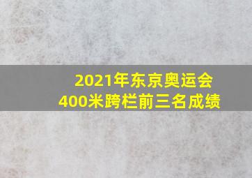 2021年东京奥运会400米跨栏前三名成绩