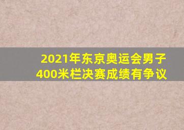 2021年东京奥运会男子400米栏决赛成绩有争议