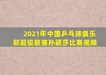 2021年中国乒乓球俱乐部超级联赛孙颖莎比赛视频