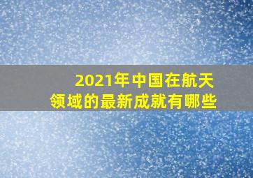 2021年中国在航天领域的最新成就有哪些