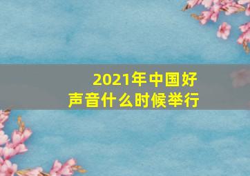 2021年中国好声音什么时候举行