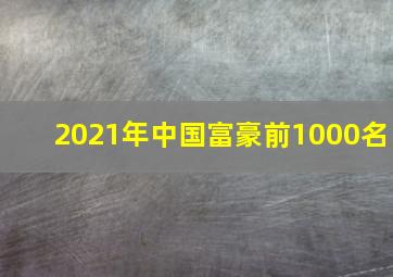 2021年中国富豪前1000名