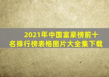 2021年中国富豪榜前十名排行榜表格图片大全集下载