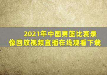 2021年中国男篮比赛录像回放视频直播在线观看下载