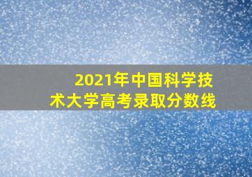 2021年中国科学技术大学高考录取分数线