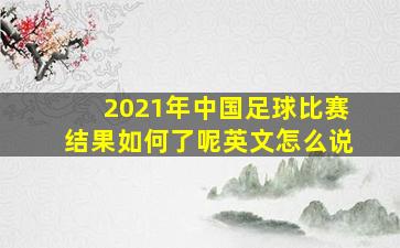 2021年中国足球比赛结果如何了呢英文怎么说