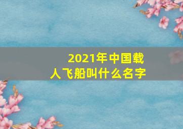 2021年中国载人飞船叫什么名字