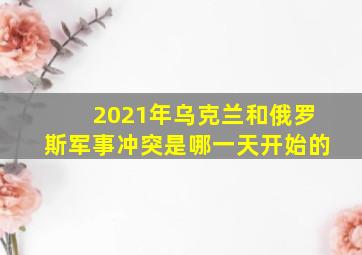 2021年乌克兰和俄罗斯军事冲突是哪一天开始的