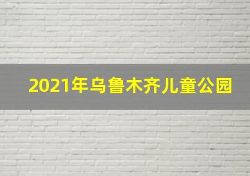 2021年乌鲁木齐儿童公园